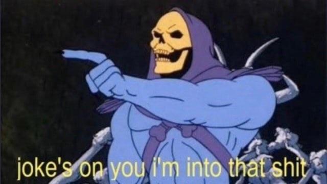 Skeletor pointing and laughing

"jokes on you I'm into that shit"