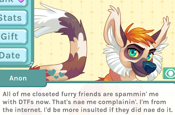 Screenshot of Blush Blush.

Anon (he's Irish) says...
"All of me closeted furry friends are spammin' me
with DTFs now. That's nae me complainin’. I'm from
the internet. I'd be more insulted if they did nae do it."