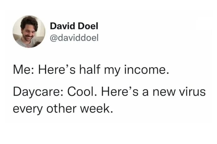 Me: here's half my income. 
Daycare: Cool. Here's a new virus every other week.