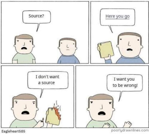 A 4 panel comic of two people talking, one in a green shirt and one in a blue shirt.

Green: Source?
Blue: Here you go.  (Hands him a folder.)
Green: I don't want a source.  (The folder has been set on fire.)
Green: I want you to be wrong!