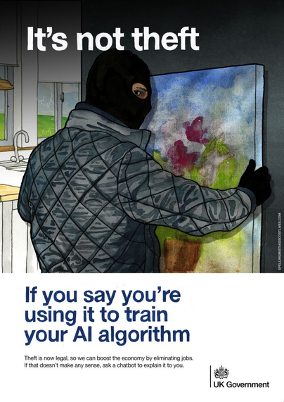 A picture of a man in a ski mask looking very criminal-stereotype, taking a painting off the wall.

The caption reads: "It's not theft if you say you're using it to train your AI algorithm."

The subcaption reads: "Theft is now legal, so we can boost the economy by eliminating jobs. If that doesn't make any sense, ask a chatbot to explain it to you."

There is a seal for the UK Government in the bottom right, suggesting the message is "from" the UK government (satirically).