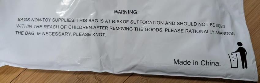A photo of a white plastic bag, part of the packaging of some product.  The safety text on it reads:


WARNING:
BAGS NON-TOY SUPPLIES. THIS BAG IS AT RISK. OF SUFFOCATION AND SHOULD NOT BE USED WITHIN THE REACH OF CHILDREN. AFTER REMOVING THE GOODS, PLEASE RATIONALLY ABANDON THE BAG, IF NECESSARY, PLEASE KNOT.

Made in China.
