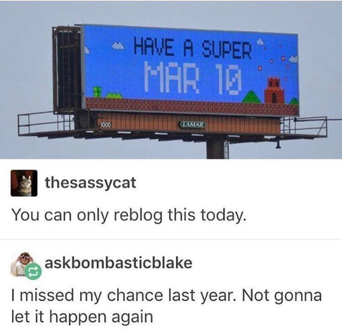 A photo of a highway advertisement sign.  It is a picture of a Super Mario World level, with the text "Have a super MAR 10".

Comment below it: You can only reblog this today.

Second comment: I missed my chance last year.  not gonna let it happen again.