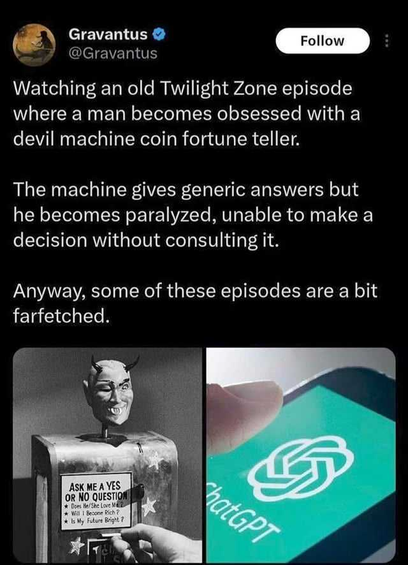 A post from @Gravantus.  It reads:
---
Watching an old Twilight Zone episode where a man becomes obsessed with a
devil machine coin fortune teller.

The machine gives generic answers but he becomes paralyzed, unable to make a
decision without consulting it.

Anyway, some of these episodes are a bit farfetched.
---

Below it is a picture of the devil fortune teller machine, along with a picture of the ChatGPT logo, drawing a connection between them.